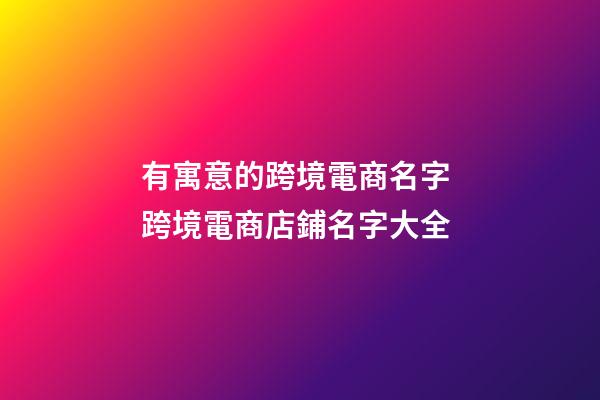 有寓意的跨境電商名字 跨境電商店鋪名字大全-第1張-店鋪起名-玄機派